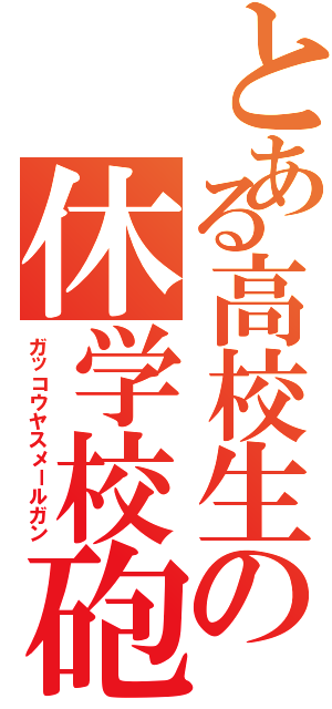 とある高校生の休学校砲（ガッコウヤスメールガン）