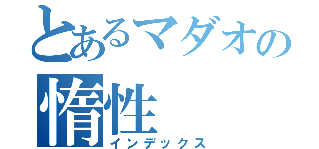 とあるマダオの惰性（インデックス）