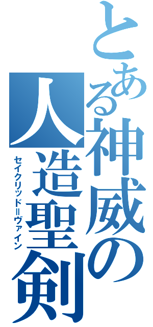 とある神威の人造聖剣（セイクリッド＝ヴァイン）