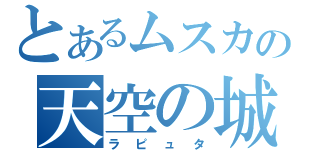 とあるムスカの天空の城（ラピュタ）