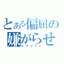 とある偏屈の嫌がらせ（ヒマツブシ）