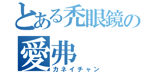 とある禿眼鏡の愛弗（カネイチャン）