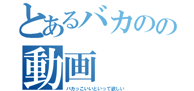 とあるバカのの動画（バカっこいいといって欲しい）