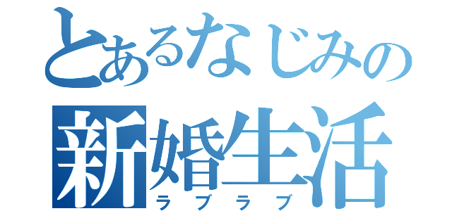 とあるなじみの新婚生活（ラブラブ）