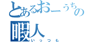 とあるおーうちの暇人（いっつも）