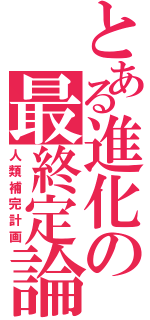 とある進化の最終定論Ⅱ（人類補完計画）