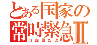 とある国家の常時緊急事態宣言Ⅱ（何回目だよ）