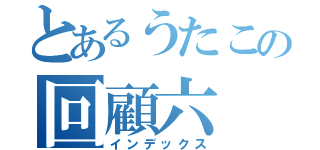 とあるうたこの回顧六（インデックス）