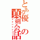 とある優の真剣会話（ヲタバナシ）