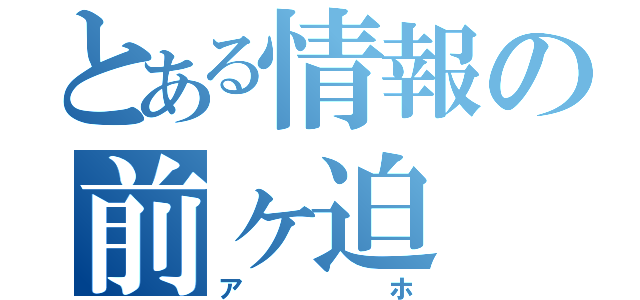 とある情報の前ヶ迫（アホ）