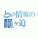 とある情報の前ヶ迫（アホ）