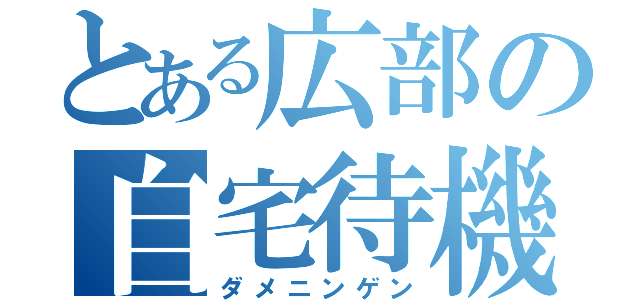 とある広部の自宅待機（ダメニンゲン）