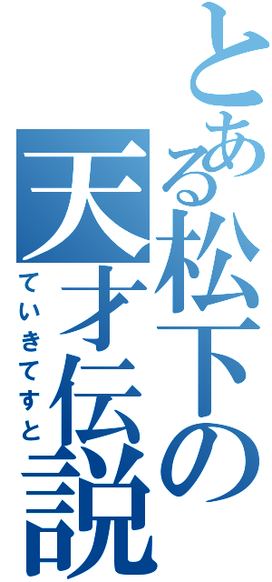 とある松下の天才伝説（ていきてすと）