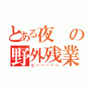 とある夜の野外残業（ピーーーーー）