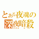 とある夜魂の深夜暗殺（小火ｗ  ｗ）