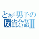 とある男子の反省会議Ⅱ（今年を振りかえり）