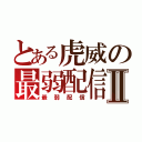 とある虎威の最弱配信Ⅱ（最弱配信）