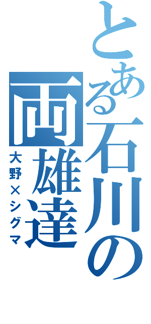 とある石川の両雄達（大野×シグマ）