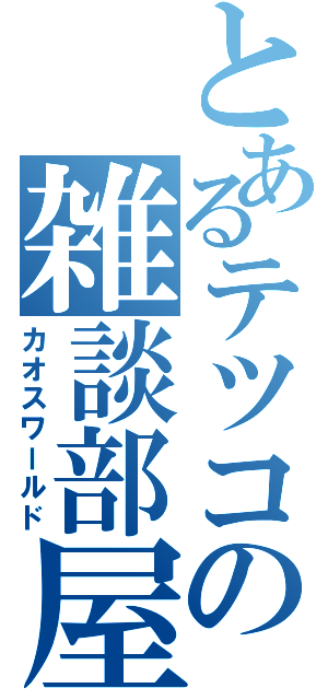 とあるテツコの雑談部屋（カオスワールド）