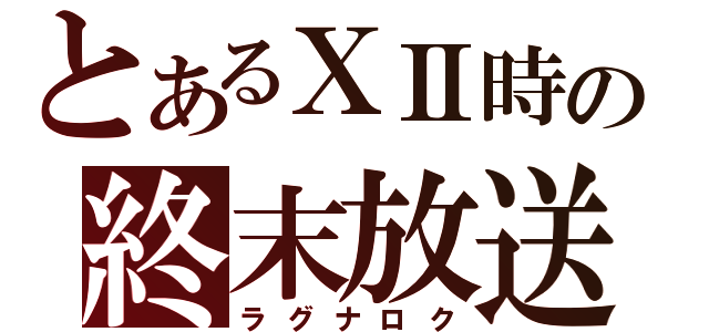 とあるⅩⅡ時の終末放送（ラグナロク）