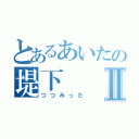 とあるあいたの堤下Ⅱ（つつみった）