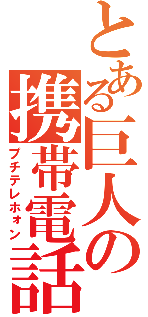 とある巨人の携帯電話（プチテレホォン）