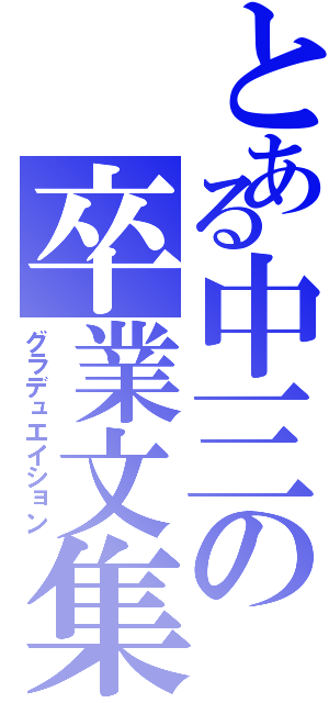 とある中三の卒業文集（グラデュエイション）