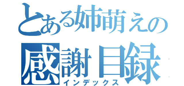 とある姉萌えの感謝目録（インデックス）