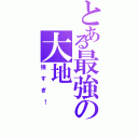 とある最強の大地（強すぎ！）