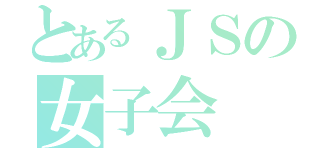 とあるＪＳの女子会（）