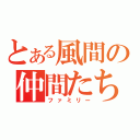 とある風間の仲間たち（ファミリー）