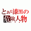 とある漆黒の危険人物（しげる）