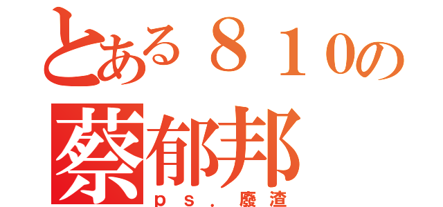 とある８１０の蔡郁邦（ｐｓ．廢渣）