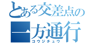 とある交差点の一方通行（コウジチュウ）