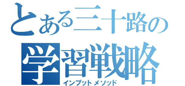 とある三十路の学習戦略（インプットメソッド）