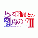 とある開闢との終焉の？支配者Ⅱ（カオスエンドルーラー）