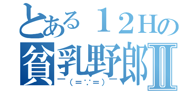 とある１２Ｈの貧乳野郎Ⅱ（￣（＝∵＝）￣）