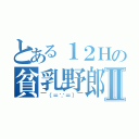 とある１２Ｈの貧乳野郎Ⅱ（￣（＝∵＝）￣）