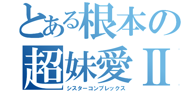 とある根本の超妹愛Ⅱ（シスターコンプレックス）