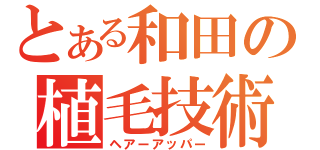 とある和田の植毛技術（ヘアーアッパー）