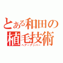 とある和田の植毛技術（ヘアーアッパー）