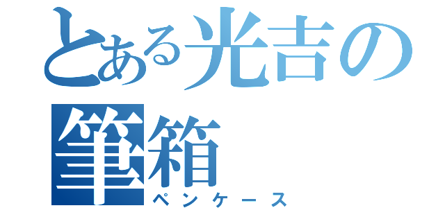 とある光吉の筆箱（ペンケース）