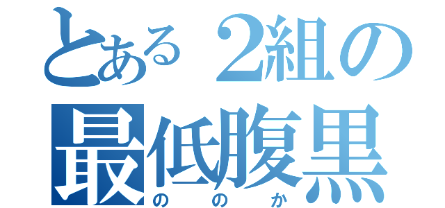 とある２組の最低腹黒（ののか）