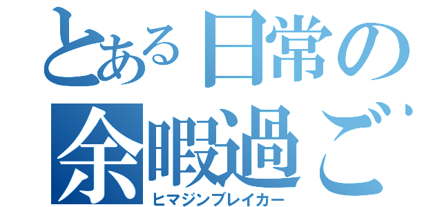 とある日常の余暇過ごし（ヒマジンブレイカー）