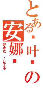 とある苍叶酱の安娜酱（好きだ 爱してる）