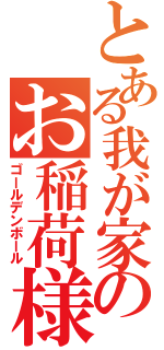 とある我が家のお稲荷様（ゴールデンボール）