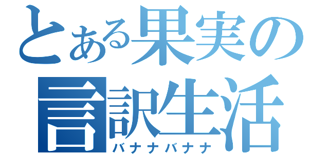 とある果実の言訳生活（バナナバナナ）