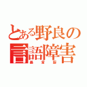 とある野良の言語障害（暴言厨）