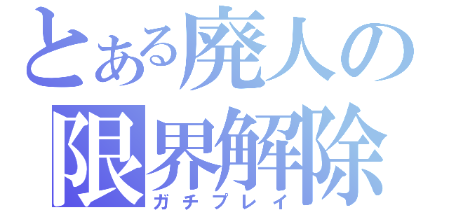 とある廃人の限界解除（ガチプレイ）