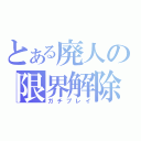 とある廃人の限界解除（ガチプレイ）